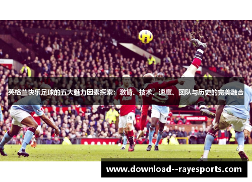 英格兰快乐足球的五大魅力因素探索：激情、技术、速度、团队与历史的完美融合