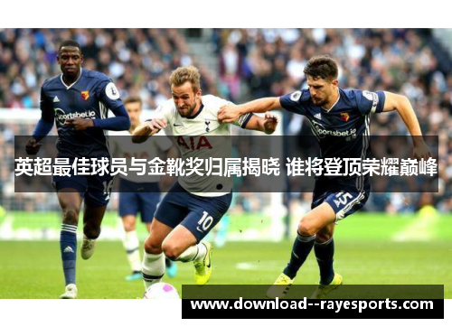 英超最佳球员与金靴奖归属揭晓 谁将登顶荣耀巅峰 英超最佳球员与金靴奖归属揭晓 谁将登顶荣耀巅峰