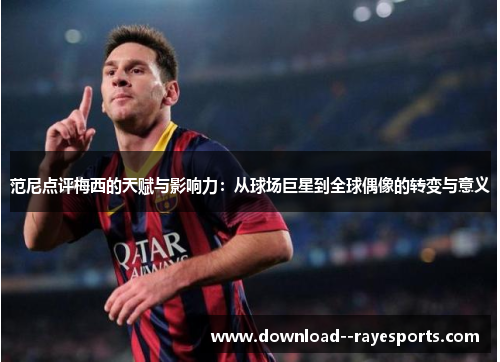 范尼点评梅西的天赋与影响力:从球场巨星到全球偶像的转变与意义 范尼点评梅西的天赋与影响力:从球场巨星到全球偶像的转变与意义