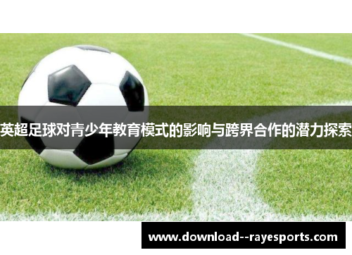 英超足球对青少年教育模式的影响与跨界合作的潜力探索 英超足球对青少年教育模式的影响与跨界合作的潜力探索