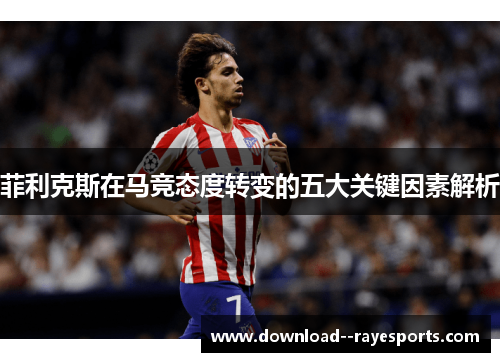 菲利克斯在马竞态度转变的五大关键因素解析