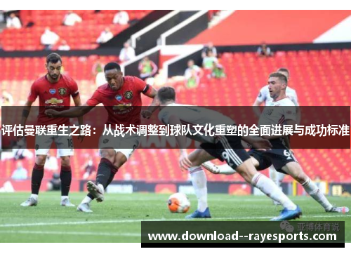 评估曼联重生之路：从战术调整到球队文化重塑的全面进展与成功标准