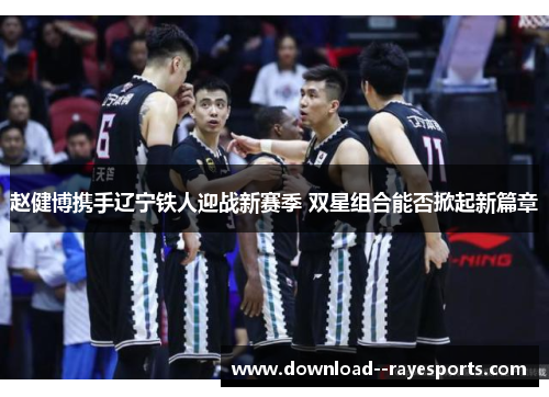 赵健博携手辽宁铁人迎战新赛季 双星组合能否掀起新篇章