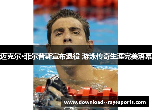迈克尔·菲尔普斯宣布退役 游泳传奇生涯完美落幕