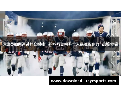 运动员如何通过社交媒体与粉丝互动提升个人品牌影响力与形象塑造