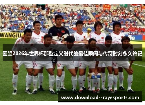 回望2026年世界杯那些定义时代的最佳瞬间与传奇时刻永久铭记