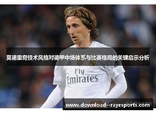 莫德里奇技术风格对德甲中场体系与比赛格局的关键启示分析