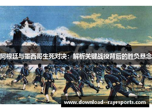 阿根廷与墨西哥生死对决：解析关键战役背后的胜负悬念