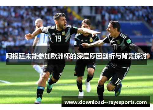 阿根廷未能参加欧洲杯的深层原因剖析与背景探讨
