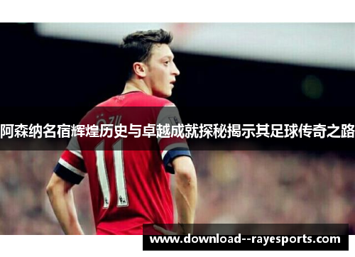 阿森纳名宿辉煌历史与卓越成就探秘揭示其足球传奇之路