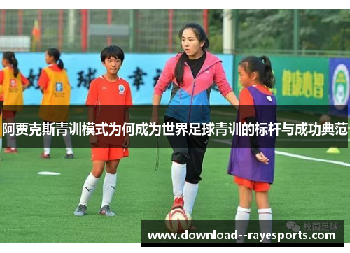 阿贾克斯青训模式为何成为世界足球青训的标杆与成功典范