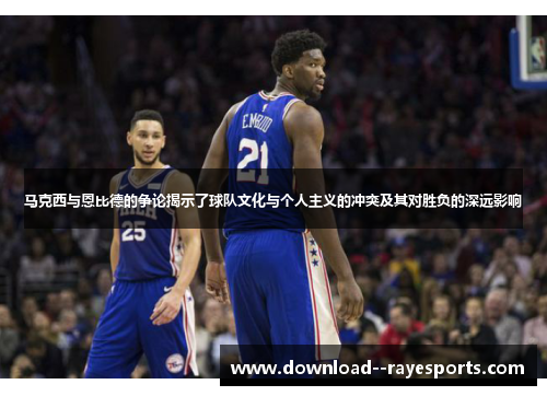 马克西与恩比德的争论揭示了球队文化与个人主义的冲突及其对胜负的深远影响