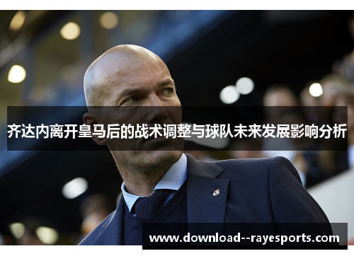 齐达内离开皇马后的战术调整与球队未来发展影响分析