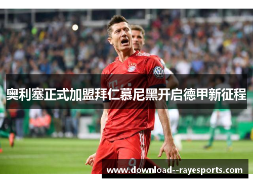 奥利塞正式加盟拜仁慕尼黑开启德甲新征程 奥利塞正式加盟拜仁慕尼黑开启德甲新征程