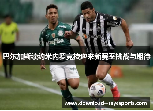巴尔加斯续约米内罗竞技迎来新赛季挑战与期待