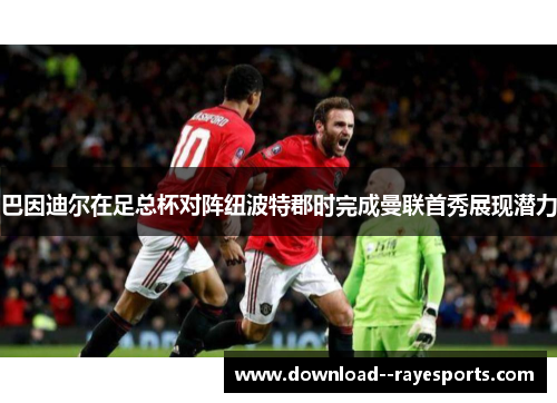巴因迪尔在足总杯对阵纽波特郡时完成曼联首秀展现潜力