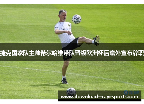 捷克国家队主帅希尔哈维带队晋级欧洲杯后意外宣布辞职
