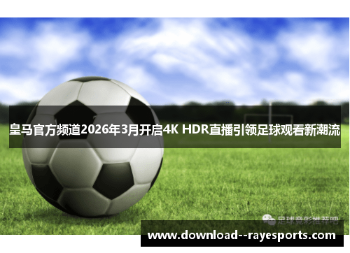 皇马官方频道2026年3月开启4K HDR直播引领足球观看新潮流 皇马官方频道2026年3月开启4K HDR直播引领足球观看新潮流