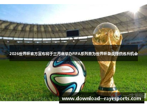 2026世界杯官方宣布将于三月底举办FIFA系列赛为世界杯备战提供练兵机会
