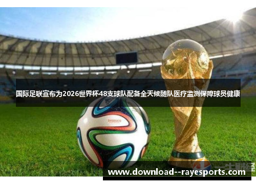 国际足联宣布为2026世界杯48支球队配备全天候随队医疗监测保障球员健康