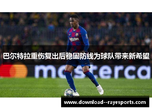 巴尔特拉重伤复出后稳固防线为球队带来新希望 巴尔特拉重伤复出后稳固防线为球队带来新希望