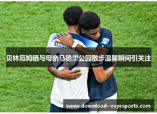 贝林厄姆晒与母亲马德里公园散步温馨瞬间引关注 贝林厄姆晒与母亲马德里公园散步温馨瞬间引关注