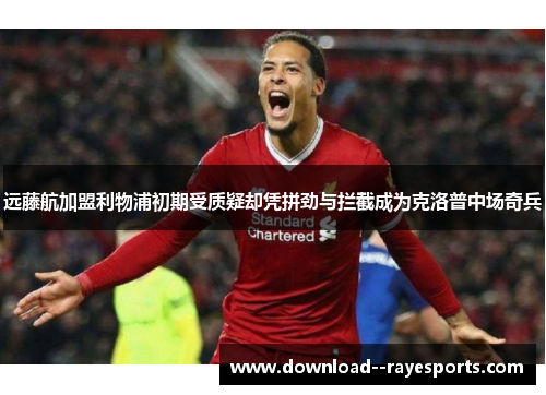 远藤航加盟利物浦初期受质疑却凭拼劲与拦截成为克洛普中场奇兵 远藤航加盟利物浦初期受质疑却凭拼劲与拦截成为克洛普中场奇兵