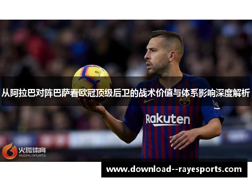 从阿拉巴对阵巴萨看欧冠顶级后卫的战术价值与体系影响深度解析 从阿拉巴对阵巴萨看欧冠顶级后卫的战术价值与体系影响深度解析