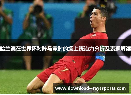 哈兰德在世界杯对阵马竞时的场上统治力分析及表现解读 哈兰德在世界杯对阵马竞时的场上统治力分析及表现解读