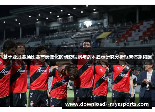 基于亚冠赛场比赛节奏变化的动态观察与战术启示研究分析框架体系构建 基于亚冠赛场比赛节奏变化的动态观察与战术启示研究分析框架体系构建
