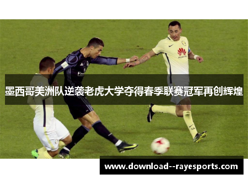 墨西哥美洲队逆袭老虎大学夺得春季联赛冠军再创辉煌