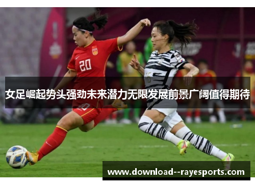 女足崛起势头强劲未来潜力无限发展前景广阔值得期待