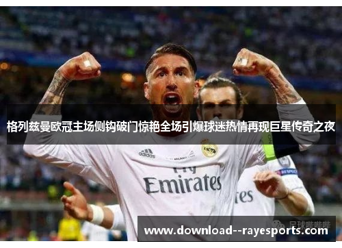 格列兹曼欧冠主场侧钩破门惊艳全场引爆球迷热情再现巨星传奇之夜