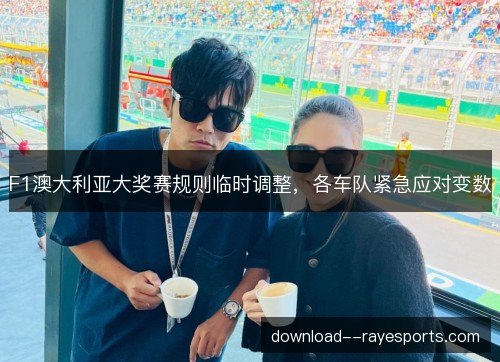 F1澳大利亚大奖赛规则临时调整，各车队紧急应对变数